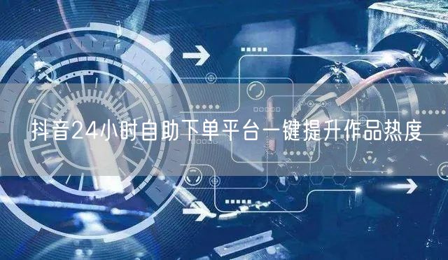 抖音24小时自助下单平台一键提升作品热度