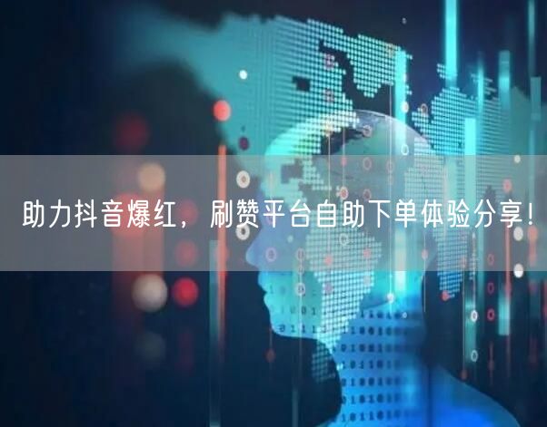 助力抖音爆红，刷赞平台自助下单体验分享！