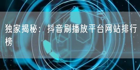 独家揭秘：抖音刷播放平台网站排行榜
