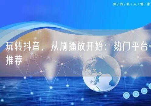 玩转抖音，从刷播放开始：热门平台推荐