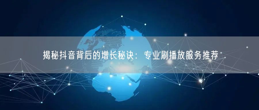 揭秘抖音背后的增长秘诀：专业刷播放服务推荐