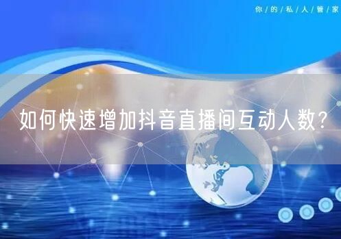 如何快速增加抖音直播间互动人数？