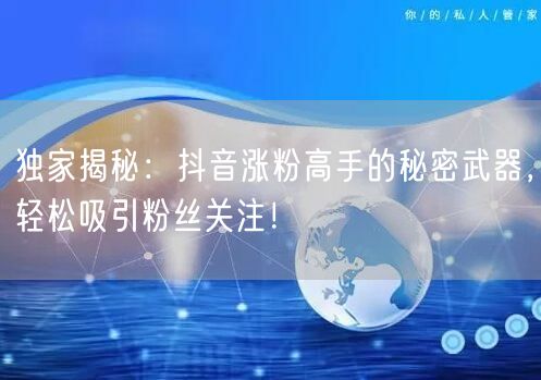 独家揭秘：抖音涨粉高手的秘密武器，轻松吸引粉丝关注！