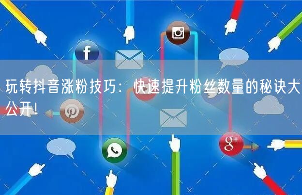 玩转抖音涨粉技巧：快速提升粉丝数量的秘诀大公开！