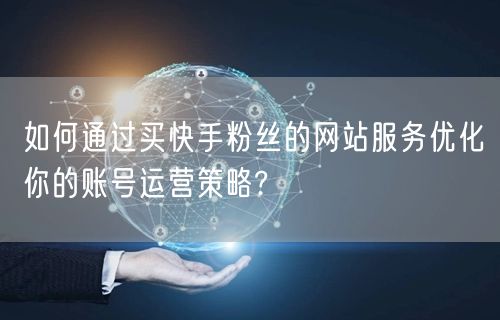 如何通过买快手粉丝的网站服务优化你的账号运营策略?