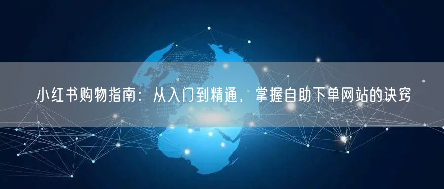 小红书购物指南：从入门到精通，掌握自助下单网站的诀窍
