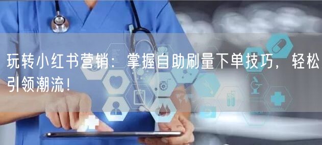 玩转小红书营销：掌握自助刷量下单技巧，轻松引领潮流！