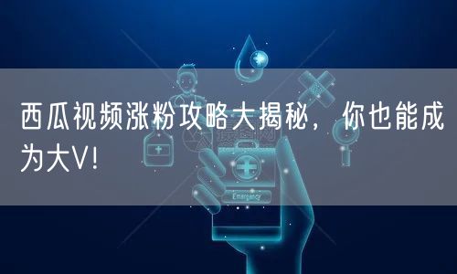 西瓜视频涨粉攻略大揭秘，你也能成为大V！