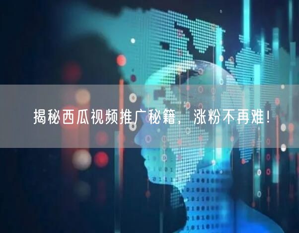 揭秘西瓜视频推广秘籍，涨粉不再难！