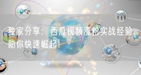 独家分享：西瓜视频涨粉实战经验，助你快速崛起！