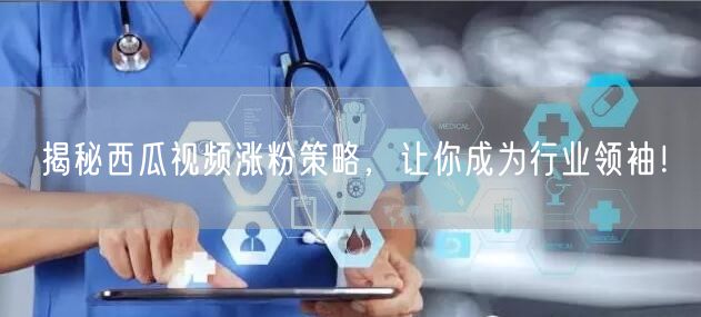 揭秘西瓜视频涨粉策略，让你成为行业领袖！