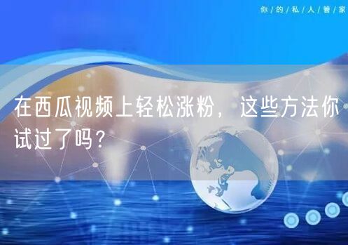 在西瓜视频上轻松涨粉，这些方法你试过了吗？