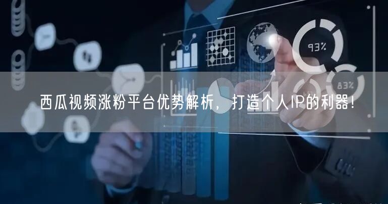 西瓜视频涨粉平台优势解析，打造个人IP的利器！