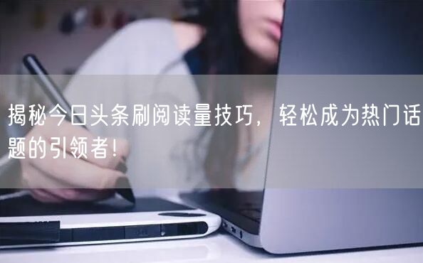 揭秘今日头条刷阅读量技巧，轻松成为热门话题的引领者！