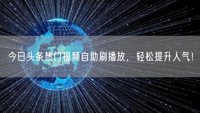 今日头条热门视频自助刷播放，轻松提升人气！