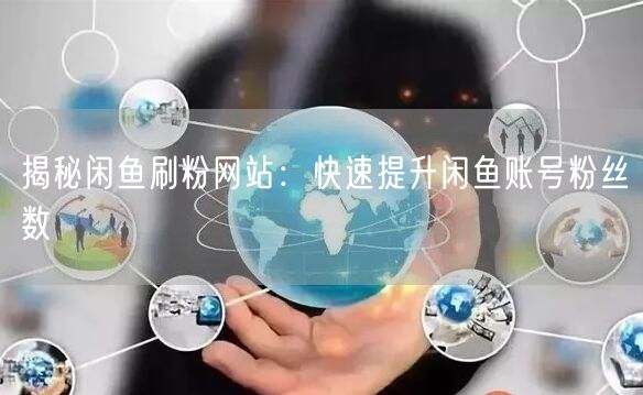 揭秘闲鱼刷粉网站：快速提升闲鱼账号粉丝数