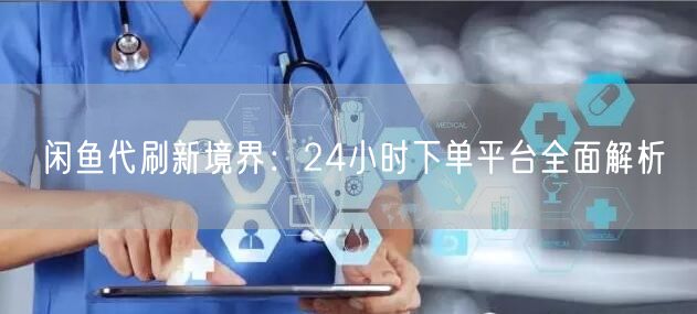 闲鱼代刷新境界：24小时下单平台全面解析