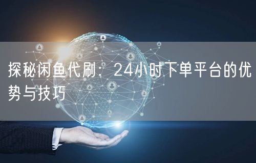 探秘闲鱼代刷：24小时下单平台的优势与技巧