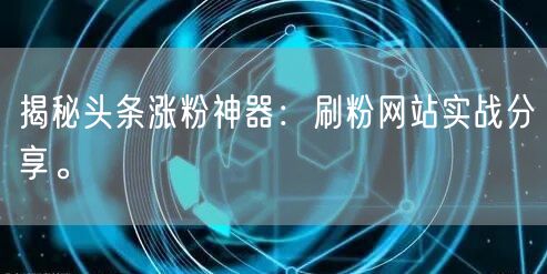 揭秘头条涨粉神器：刷粉网站实战分享。