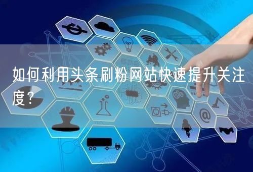 如何利用头条刷粉网站快速提升关注度？