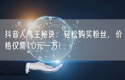 抖音人气王秘诀：轻松购买粉丝，价格仅需10元一万！