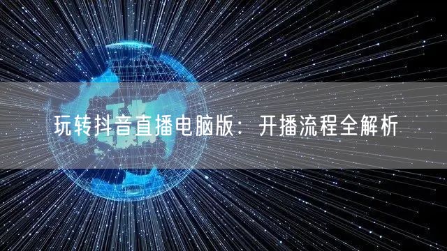 玩转抖音直播电脑版：开播流程全解析