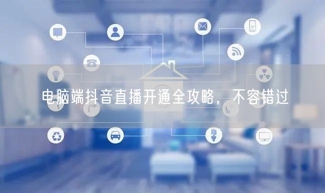 电脑端抖音直播开通全攻略，不容错过