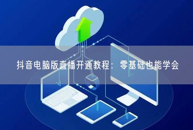 抖音电脑版直播开通教程：零基础也能学会