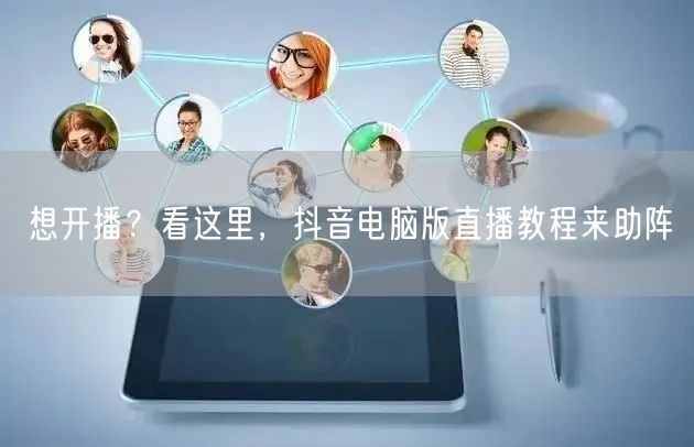 想开播？看这里，抖音电脑版直播教程来助阵