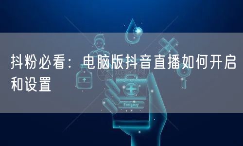 抖粉必看：电脑版抖音直播如何开启和设置
