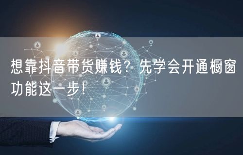 想靠抖音带货赚钱？先学会开通橱窗功能这一步！