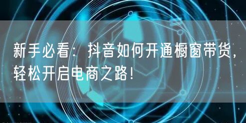 新手必看：抖音如何开通橱窗带货，轻松开启电商之路！