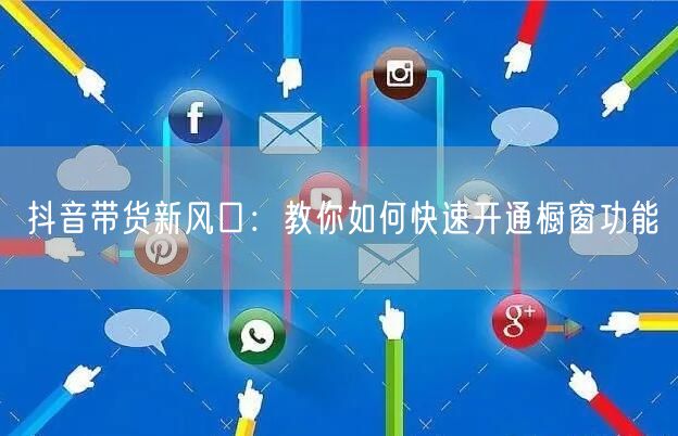 抖音带货新风口：教你如何快速开通橱窗功能
