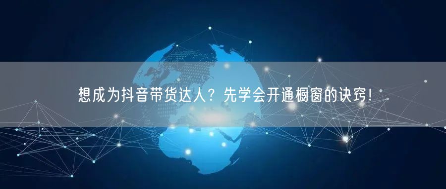 想成为抖音带货达人？先学会开通橱窗的诀窍！