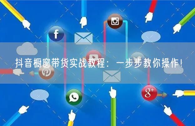 抖音橱窗带货实战教程：一步步教你操作！
