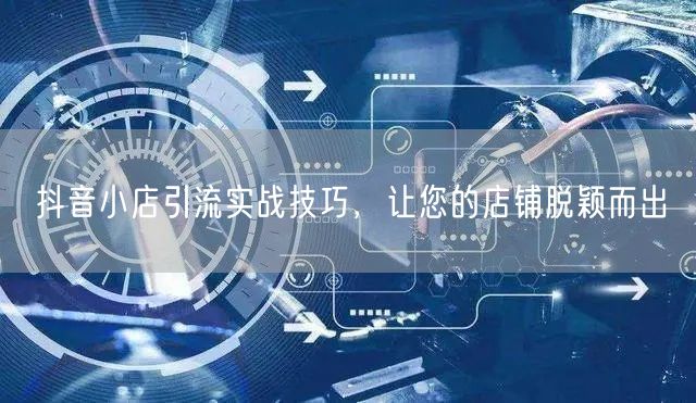 抖音小店引流实战技巧，让您的店铺脱颖而出