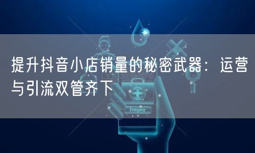 提升抖音小店销量的秘密武器：运营与引流双管齐下