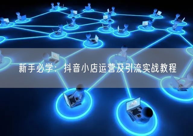 新手必学：抖音小店运营及引流实战教程