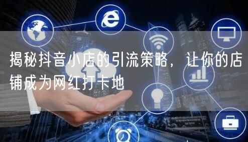 揭秘抖音小店的引流策略，让你的店铺成为网红打卡地