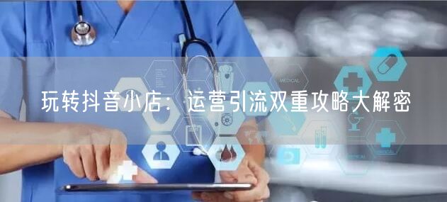 玩转抖音小店：运营引流双重攻略大解密