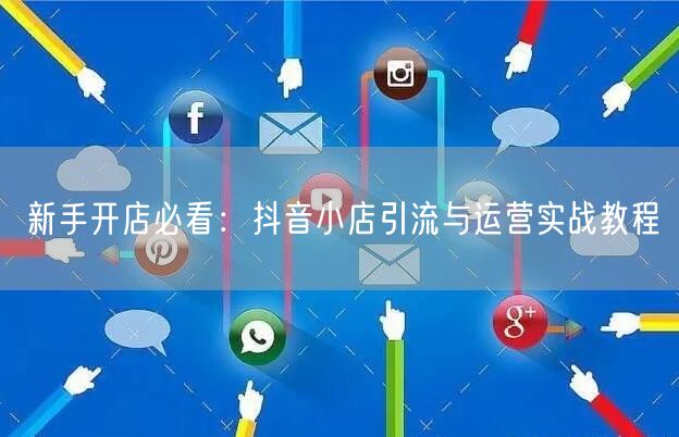 新手开店必看：抖音小店引流与运营实战教程