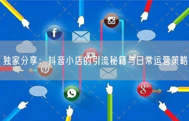 独家分享：抖音小店的引流秘籍与日常运营策略