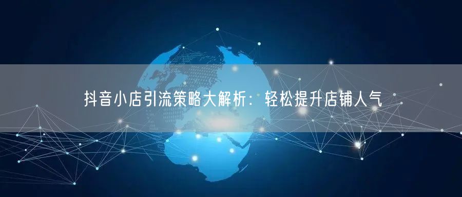 抖音小店引流策略大解析：轻松提升店铺人气