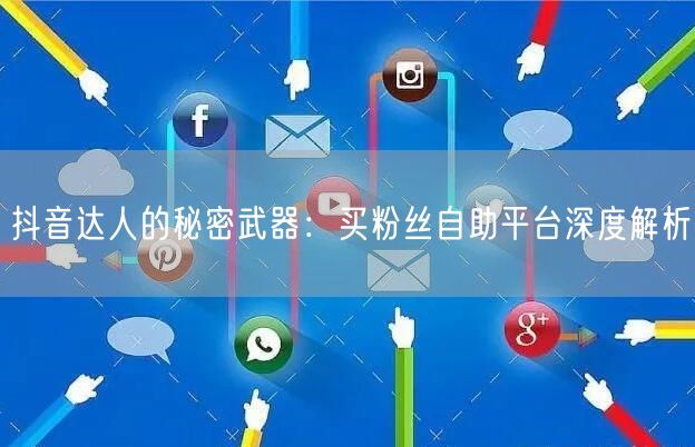 抖音达人的秘密武器：买粉丝自助平台深度解析