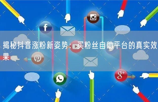 揭秘抖音涨粉新姿势：买粉丝自助平台的真实效果