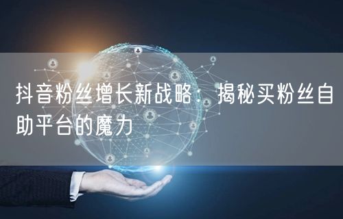 抖音粉丝增长新战略：揭秘买粉丝自助平台的魔力