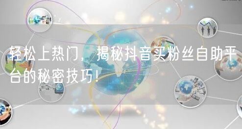 轻松上热门，揭秘抖音买粉丝自助平台的秘密技巧！