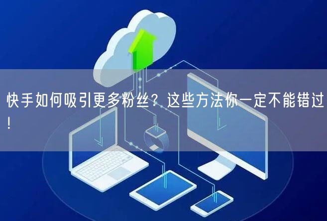 快手如何吸引更多粉丝？这些方法你一定不能错过！