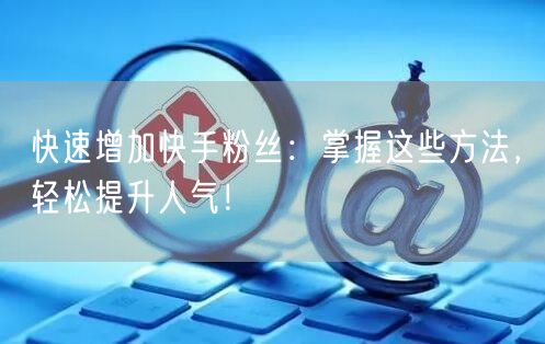 快速增加快手粉丝：掌握这些方法，轻松提升人气！