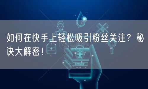 如何在快手上轻松吸引粉丝关注？秘诀大解密！